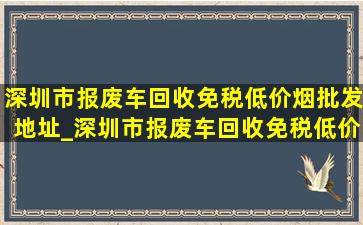 深圳市报废车回收(免税低价烟批发)地址_深圳市报废车回收(免税低价烟批发)