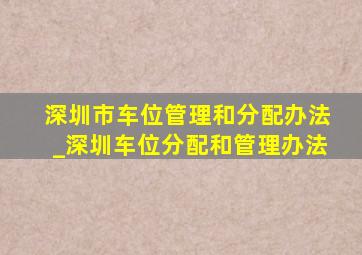 深圳市车位管理和分配办法_深圳车位分配和管理办法