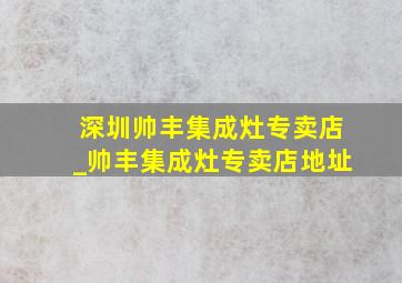 深圳帅丰集成灶专卖店_帅丰集成灶专卖店地址