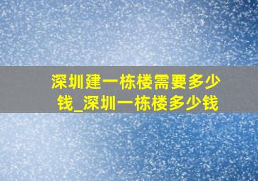 深圳建一栋楼需要多少钱_深圳一栋楼多少钱