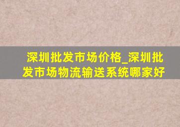 深圳批发市场价格_深圳批发市场物流输送系统哪家好