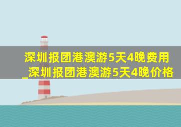 深圳报团港澳游5天4晚费用_深圳报团港澳游5天4晚价格