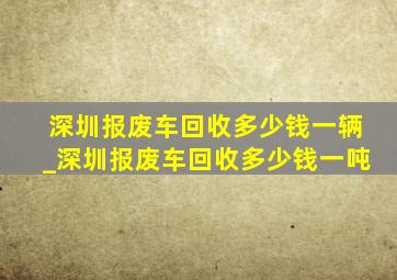 深圳报废车回收多少钱一辆_深圳报废车回收多少钱一吨