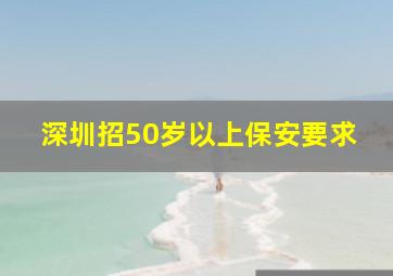 深圳招50岁以上保安要求