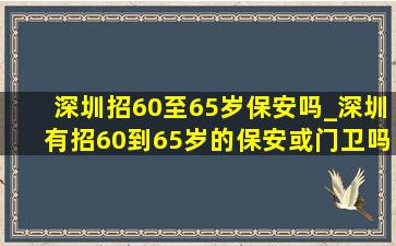 深圳招60至65岁保安吗_深圳有招60到65岁的保安或门卫吗