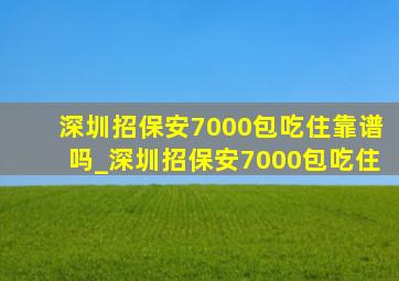 深圳招保安7000包吃住靠谱吗_深圳招保安7000包吃住