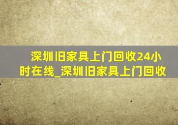 深圳旧家具上门回收24小时在线_深圳旧家具上门回收