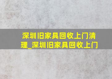 深圳旧家具回收上门清理_深圳旧家具回收上门