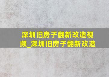 深圳旧房子翻新改造视频_深圳旧房子翻新改造