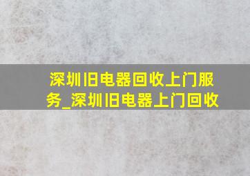 深圳旧电器回收上门服务_深圳旧电器上门回收