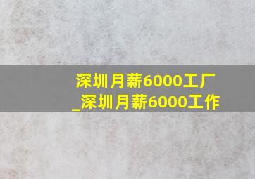 深圳月薪6000工厂_深圳月薪6000工作