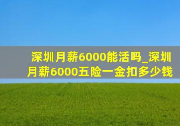 深圳月薪6000能活吗_深圳月薪6000五险一金扣多少钱