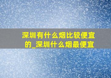 深圳有什么烟比较便宜的_深圳什么烟最便宜