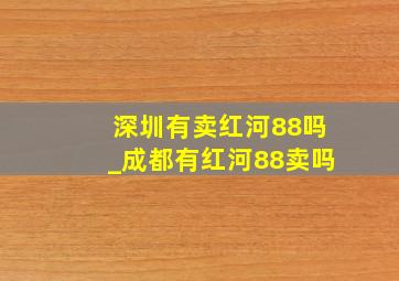 深圳有卖红河88吗_成都有红河88卖吗