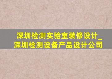 深圳检测实验室装修设计_深圳检测设备产品设计公司