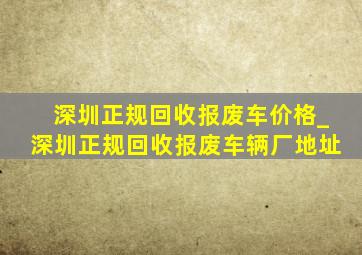 深圳正规回收报废车价格_深圳正规回收报废车辆厂地址