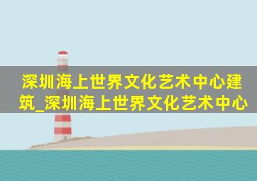 深圳海上世界文化艺术中心建筑_深圳海上世界文化艺术中心