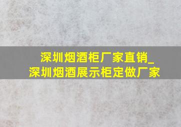 深圳烟酒柜厂家直销_深圳烟酒展示柜定做厂家