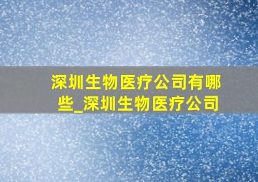 深圳生物医疗公司有哪些_深圳生物医疗公司