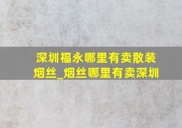 深圳福永哪里有卖散装烟丝_烟丝哪里有卖深圳