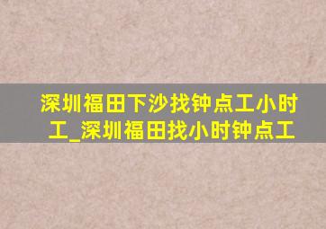 深圳福田下沙找钟点工小时工_深圳福田找小时钟点工