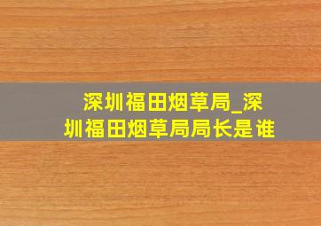 深圳福田烟草局_深圳福田烟草局局长是谁