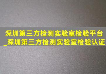 深圳第三方检测实验室检验平台_深圳第三方检测实验室检验认证