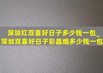 深圳红双喜好日子多少钱一包_深圳双喜好日子彩晶烟多少钱一包