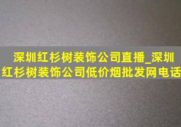 深圳红杉树装饰公司直播_深圳红杉树装饰公司(低价烟批发网)电话