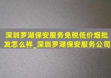 深圳罗湖保安服务(免税低价烟批发)怎么样_深圳罗湖保安服务公司