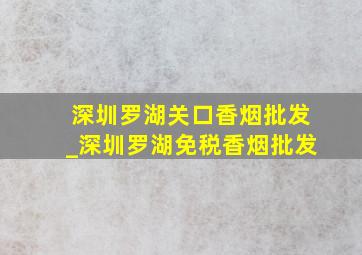 深圳罗湖关口香烟批发_深圳罗湖免税香烟批发