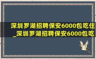 深圳罗湖招聘保安6000包吃住_深圳罗湖招聘保安6000包吃住要求