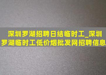 深圳罗湖招聘日结临时工_深圳罗湖临时工(低价烟批发网)招聘信息