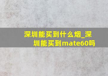 深圳能买到什么烟_深圳能买到mate60吗