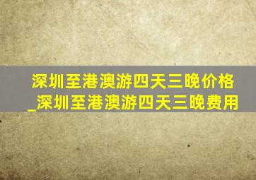 深圳至港澳游四天三晚价格_深圳至港澳游四天三晚费用