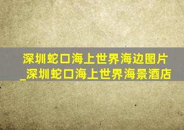 深圳蛇口海上世界海边图片_深圳蛇口海上世界海景酒店