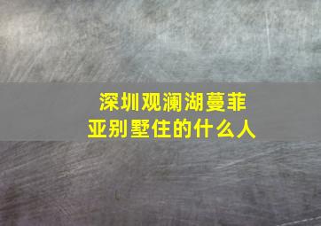 深圳观澜湖蔓菲亚别墅住的什么人