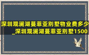 深圳观澜湖蔓菲亚别墅物业费多少_深圳观澜湖蔓菲亚别墅1500平