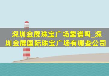 深圳金展珠宝广场靠谱吗_深圳金展国际珠宝广场有哪些公司