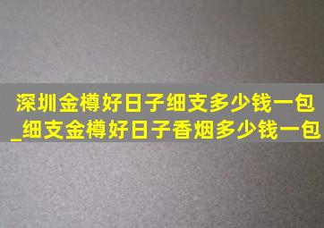 深圳金樽好日子细支多少钱一包_细支金樽好日子香烟多少钱一包