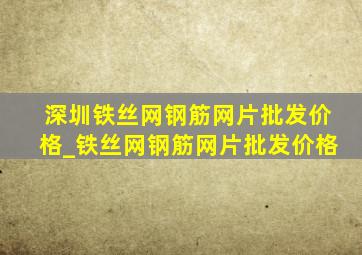 深圳铁丝网钢筋网片批发价格_铁丝网钢筋网片批发价格