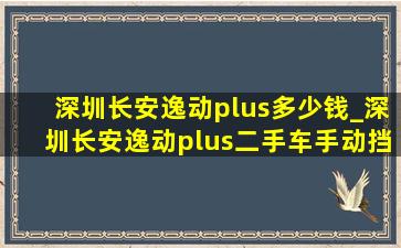 深圳长安逸动plus多少钱_深圳长安逸动plus二手车手动挡