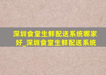 深圳食堂生鲜配送系统哪家好_深圳食堂生鲜配送系统