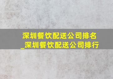 深圳餐饮配送公司排名_深圳餐饮配送公司排行