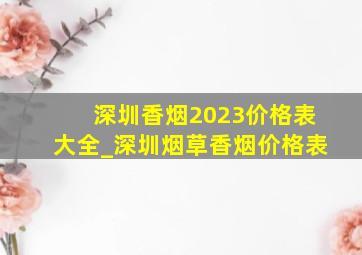深圳香烟2023价格表大全_深圳烟草香烟价格表