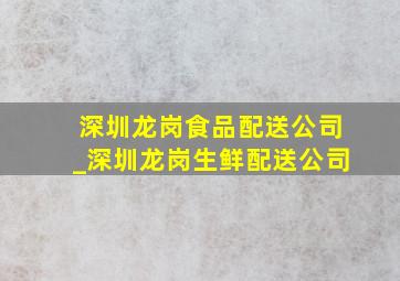 深圳龙岗食品配送公司_深圳龙岗生鲜配送公司