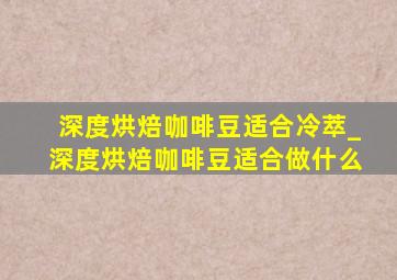 深度烘焙咖啡豆适合冷萃_深度烘焙咖啡豆适合做什么