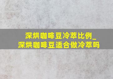 深烘咖啡豆冷萃比例_深烘咖啡豆适合做冷萃吗