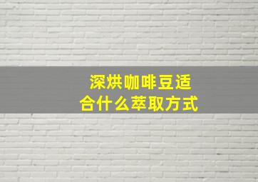 深烘咖啡豆适合什么萃取方式