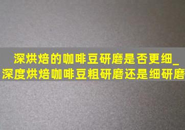 深烘焙的咖啡豆研磨是否更细_深度烘焙咖啡豆粗研磨还是细研磨